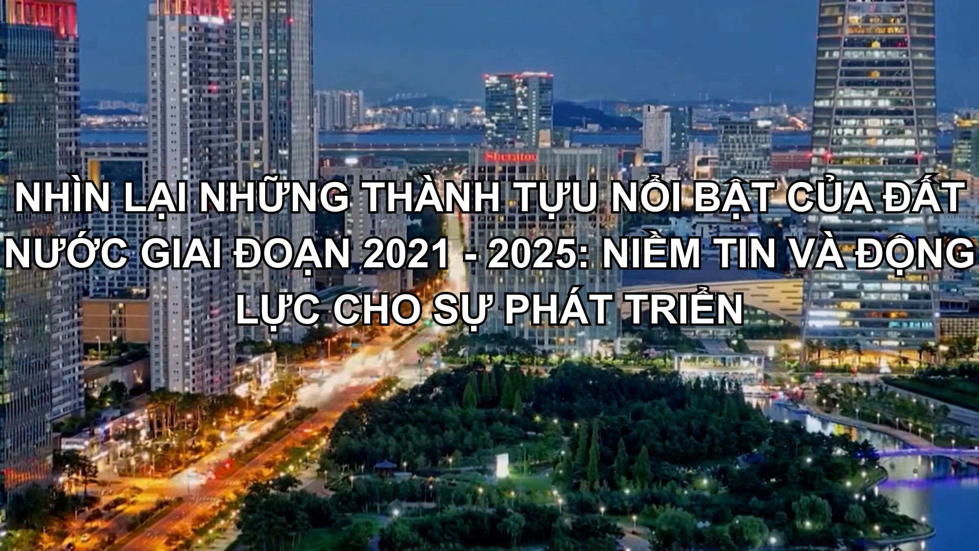 NHÌN LẠI NHỮNG THÀNH TỰU NỔI BẬT CỦA ĐẤT NƯỚC GIAI ĐOẠN 2021 - 2025: NIỀM TIN VÀ ĐỘNG LỰC CHO SỰ PHÁT TRIỂN